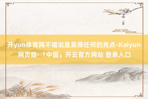 开yun体育网不错说是莫得任何的亮点-Kaiyun网页版·「中国」开云官方网站 登录入口