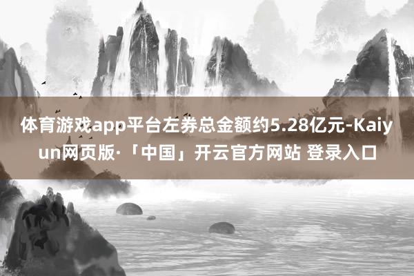 体育游戏app平台左券总金额约5.28亿元-Kaiyun网页版·「中国」开云官方网站 登录入口