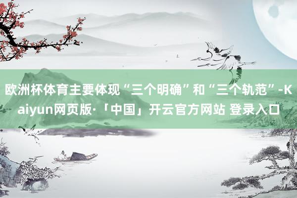 欧洲杯体育主要体现“三个明确”和“三个轨范”-Kaiyun网页版·「中国」开云官方网站 登录入口