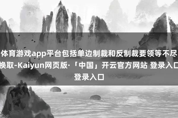 体育游戏app平台包括单边制裁和反制裁要领等不尽换取-Kaiyun网页版·「中国」开云官方网站 登录入口