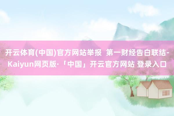 开云体育(中国)官方网站举报  第一财经告白联结-Kaiyun网页版·「中国」开云官方网站 登录入口