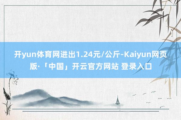 开yun体育网进出1.24元/公斤-Kaiyun网页版·「中国」开云官方网站 登录入口
