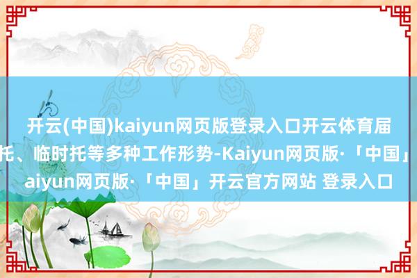开云(中国)kaiyun网页版登录入口开云体育届时将通过全日托、半日托、临时托等多种工作形势-Kaiyun网页版·「中国」开云官方网站 登录入口