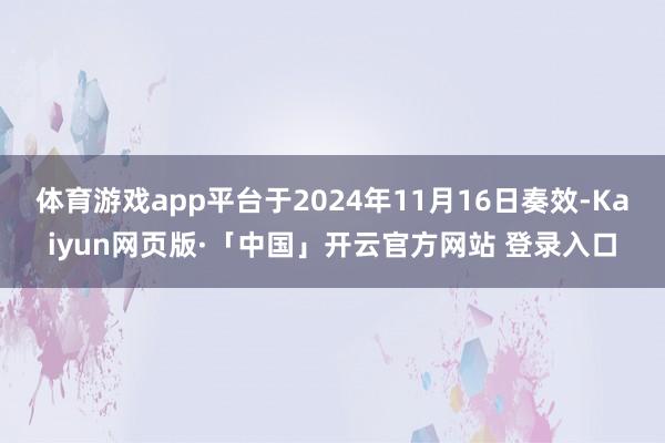 体育游戏app平台于2024年11月16日奏效-Kaiyun网页版·「中国」开云官方网站 登录入口