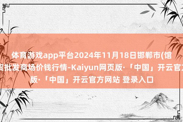 体育游戏app平台2024年11月18日邯郸市(馆陶)金凤禽蛋农贸批发商场价钱行情-Kaiyun网页版·「中国」开云官方网站 登录入口
