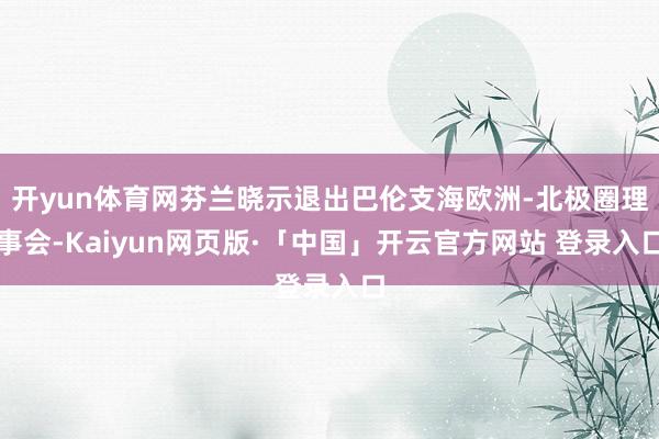 开yun体育网芬兰晓示退出巴伦支海欧洲-北极圈理事会-Kaiyun网页版·「中国」开云官方网站 登录入口