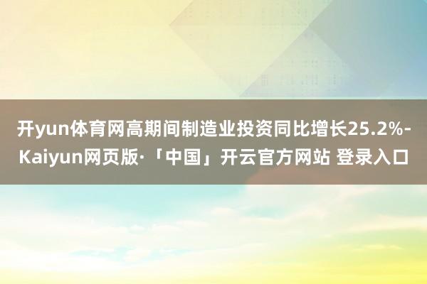 开yun体育网高期间制造业投资同比增长25.2%-Kaiyun网页版·「中国」开云官方网站 登录入口