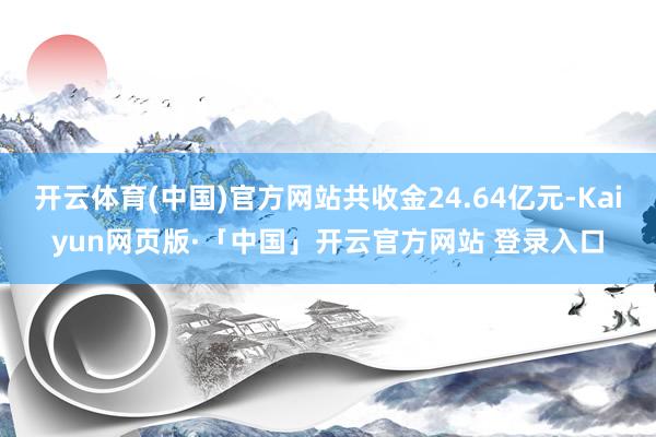 开云体育(中国)官方网站共收金24.64亿元-Kaiyun网页版·「中国」开云官方网站 登录入口