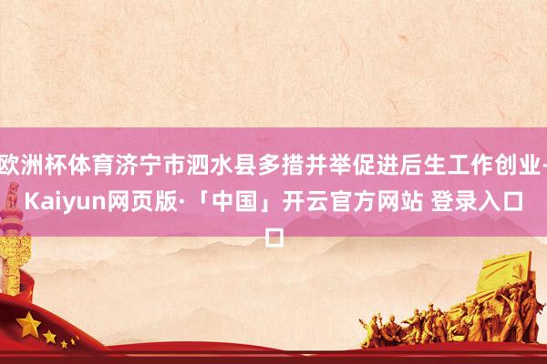 欧洲杯体育济宁市泗水县多措并举促进后生工作创业-Kaiyun网页版·「中国」开云官方网站 登录入口
