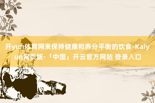 开yun体育网来保持健康和养分平衡的饮食-Kaiyun网页版·「中国」开云官方网站 登录入口