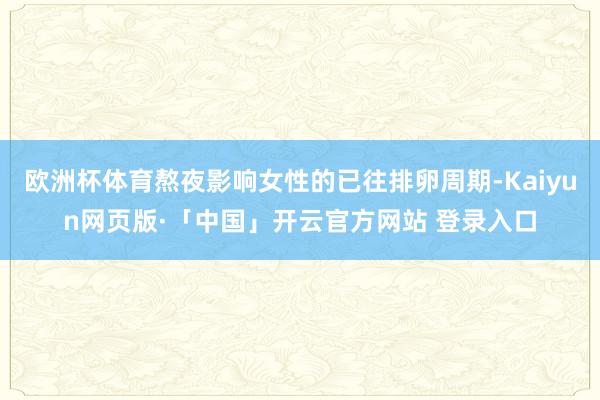 欧洲杯体育熬夜影响女性的已往排卵周期-Kaiyun网页版·「中国」开云官方网站 登录入口
