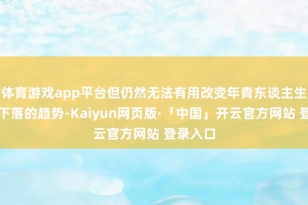 体育游戏app平台但仍然无法有用改变年青东谈主生养意愿下落的趋势-Kaiyun网页版·「中国」开云官方网站 登录入口