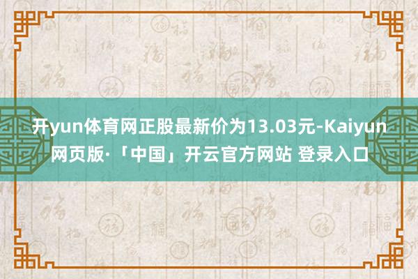 开yun体育网正股最新价为13.03元-Kaiyun网页版·「中国」开云官方网站 登录入口
