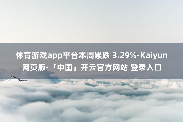 体育游戏app平台本周累跌 3.29%-Kaiyun网页版·「中国」开云官方网站 登录入口