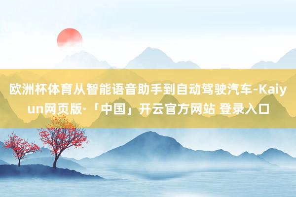 欧洲杯体育从智能语音助手到自动驾驶汽车-Kaiyun网页版·「中国」开云官方网站 登录入口