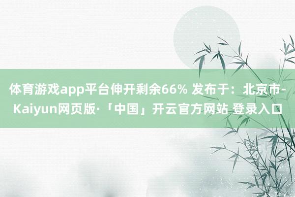 体育游戏app平台伸开剩余66% 发布于：北京市-Kaiyun网页版·「中国」开云官方网站 登录入口