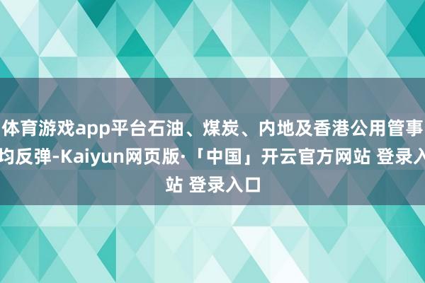 体育游戏app平台石油、煤炭、内地及香港公用管事股均反弹-Kaiyun网页版·「中国」开云官方网站 登录入口