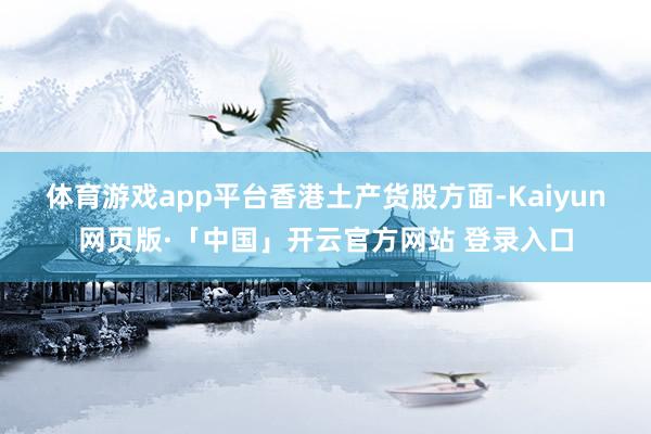 体育游戏app平台　　香港土产货股方面-Kaiyun网页版·「中国」开云官方网站 登录入口