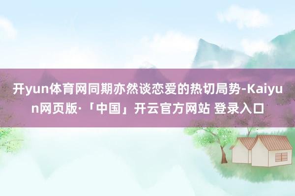 开yun体育网同期亦然谈恋爱的热切局势-Kaiyun网页版·「中国」开云官方网站 登录入口