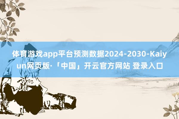 体育游戏app平台预测数据2024-2030-Kaiyun网页版·「中国」开云官方网站 登录入口