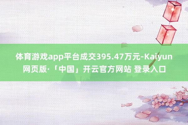 体育游戏app平台成交395.47万元-Kaiyun网页版·「中国」开云官方网站 登录入口