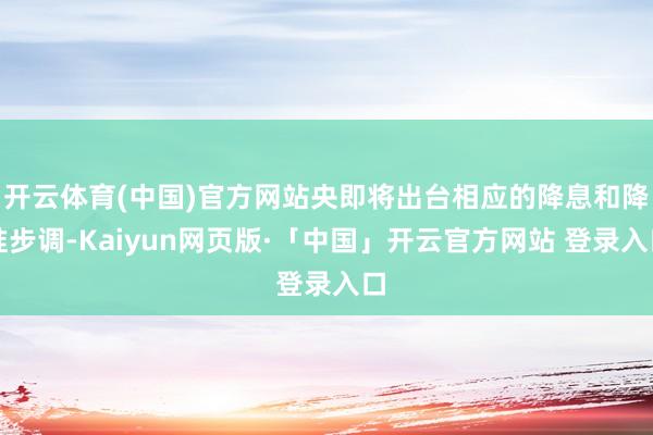 开云体育(中国)官方网站央即将出台相应的降息和降准步调-Kaiyun网页版·「中国」开云官方网站 登录入口