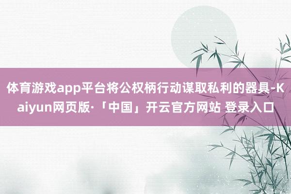 体育游戏app平台将公权柄行动谋取私利的器具-Kaiyun网页版·「中国」开云官方网站 登录入口