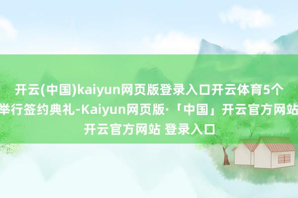 开云(中国)kaiyun网页版登录入口开云体育5个优秀面目举行签约典礼-Kaiyun网页版·「中国」开云官方网站 登录入口