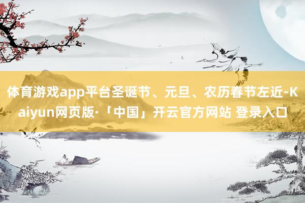 体育游戏app平台圣诞节、元旦、农历春节左近-Kaiyun网页版·「中国」开云官方网站 登录入口