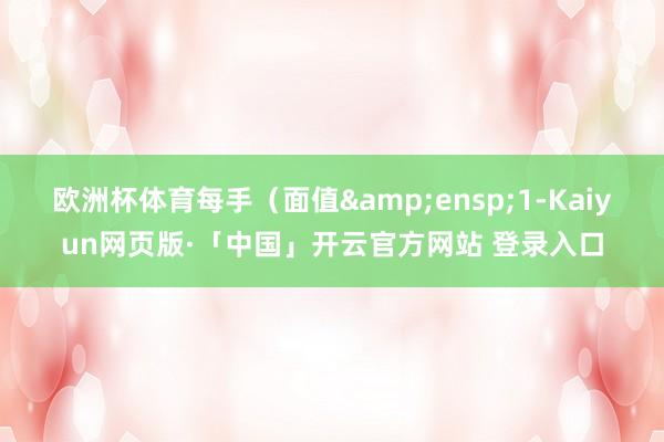 欧洲杯体育每手(面值 1-Kaiyun网页版·「中国」开云官方网站 登录入口