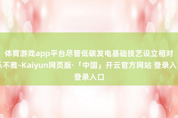 体育游戏app平台　　尽管低碳发电基础技艺设立相对乐不雅-Kaiyun网页版·「中国」开云官方网站 登录入口