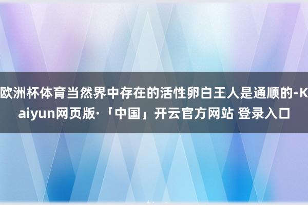 欧洲杯体育当然界中存在的活性卵白王人是通顺的-Kaiyun网页版·「中国」开云官方网站 登录入口