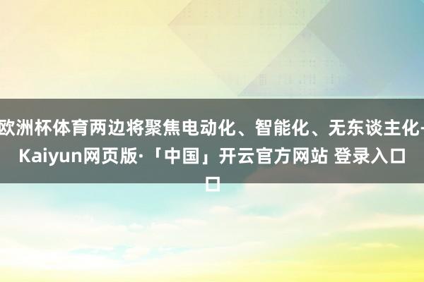 欧洲杯体育两边将聚焦电动化、智能化、无东谈主化-Kaiyun网页版·「中国」开云官方网站 登录入口