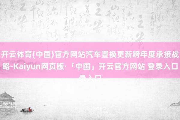 开云体育(中国)官方网站汽车置换更新跨年度承接战略-Kaiyun网页版·「中国」开云官方网站 登录入口