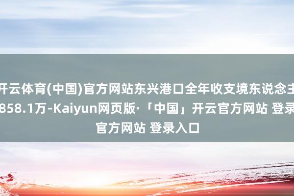 开云体育(中国)官方网站东兴港口全年收支境东说念主数达858.1万-Kaiyun网页版·「中国」开云官方网站 登录入口