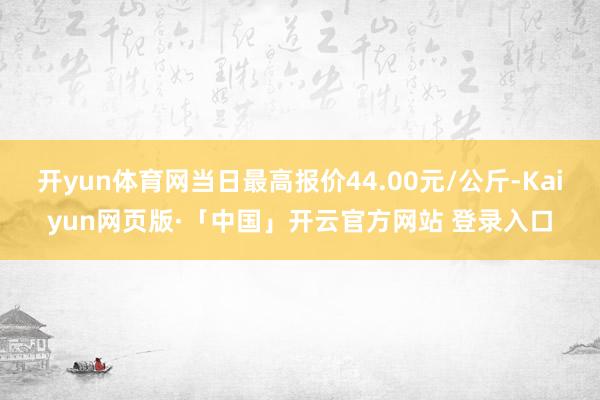开yun体育网当日最高报价44.00元/公斤-Kaiyun网页版·「中国」开云官方网站 登录入口