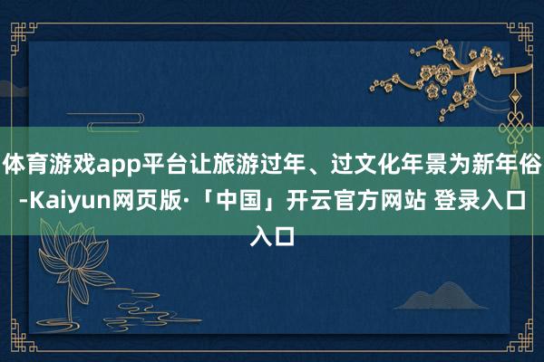 体育游戏app平台让旅游过年、过文化年景为新年俗-Kaiyun网页版·「中国」开云官方网站 登录入口