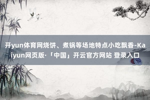 开yun体育网烧饼、煮锅等场地特点小吃飘香-Kaiyun网页版·「中国」开云官方网站 登录入口