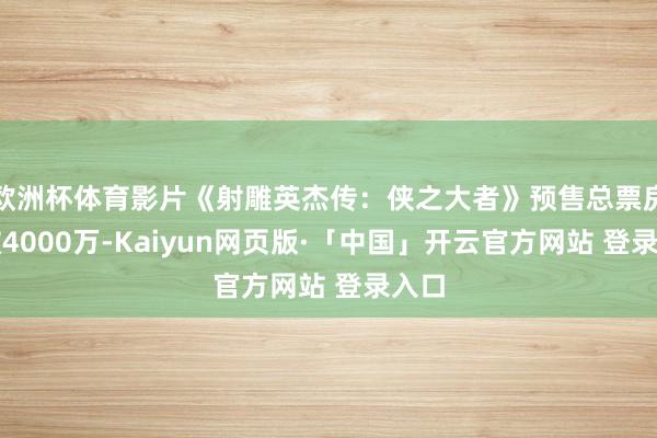 欧洲杯体育影片《射雕英杰传：侠之大者》预售总票房冲破4000万-Kaiyun网页版·「中国」开云官方网站 登录入口