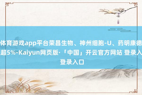 体育游戏app平台荣昌生物、神州细胞-U、药明康德涨超5%-Kaiyun网页版·「中国」开云官方网站 登录入口