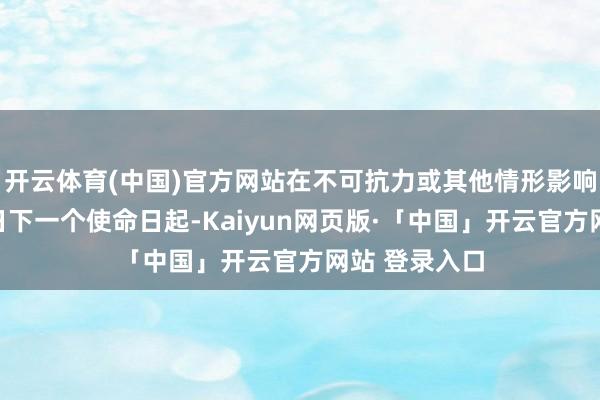 开云体育(中国)官方网站在不可抗力或其他情形影响身分放手之日下一个使命日起-Kaiyun网页版·「中国」开云官方网站 登录入口