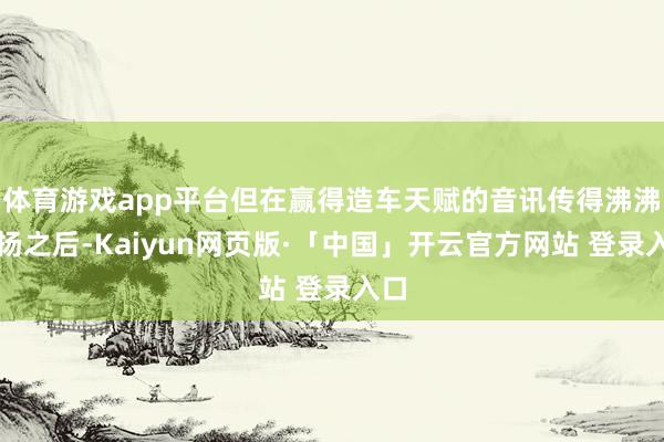 体育游戏app平台但在赢得造车天赋的音讯传得沸沸扬扬之后-Kaiyun网页版·「中国」开云官方网站 登录入口