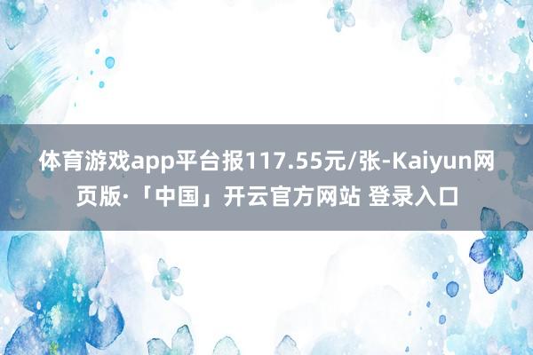 体育游戏app平台报117.55元/张-Kaiyun网页版·「中国」开云官方网站 登录入口