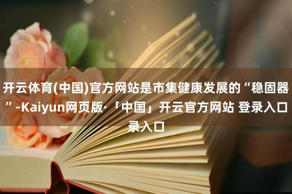 开云体育(中国)官方网站是市集健康发展的“稳固器”-Kaiyun网页版·「中国」开云官方网站 登录入口