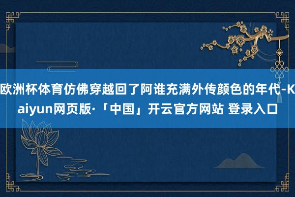 欧洲杯体育仿佛穿越回了阿谁充满外传颜色的年代-Kaiyun网页版·「中国」开云官方网站 登录入口