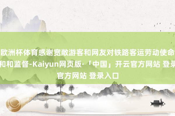 欧洲杯体育感谢宽敞游客和网友对铁路客运劳动使命的随和和监督-Kaiyun网页版·「中国」开云官方网站 登录入口
