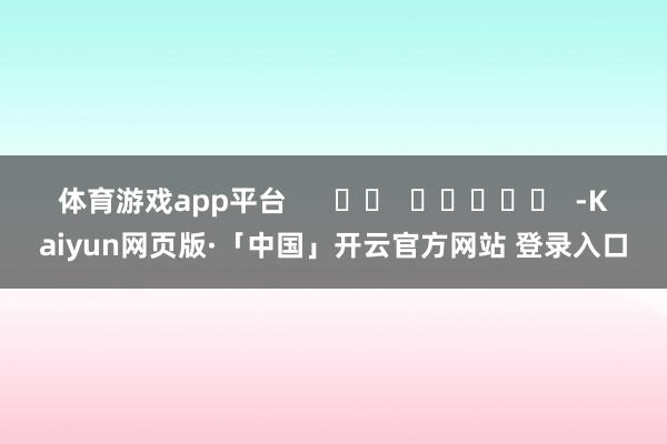 体育游戏app平台      		  					  -Kaiyun网页版·「中国」开云官方网站 登录入口
