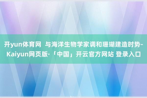 开yun体育网  与海洋生物学家调和珊瑚建造时势-Kaiyun网页版·「中国」开云官方网站 登录入口