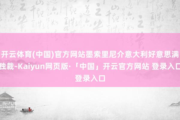 开云体育(中国)官方网站墨索里尼介意大利好意思满独裁-Kaiyun网页版·「中国」开云官方网站 登录入口