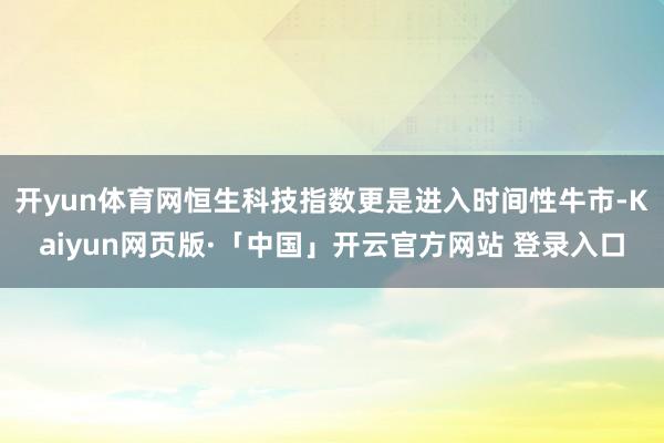 开yun体育网恒生科技指数更是进入时间性牛市-Kaiyun网页版·「中国」开云官方网站 登录入口
